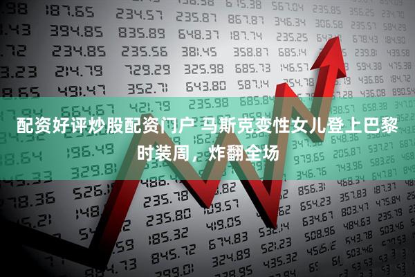 配资好评炒股配资门户 马斯克变性女儿登上巴黎时装周，炸翻全场