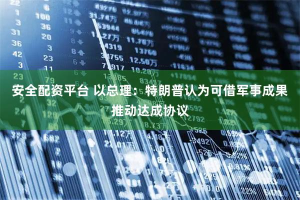 安全配资平台 以总理：特朗普认为可借军事成果推动达成协议