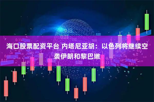 海口股票配资平台 内塔尼亚胡：以色列将继续空袭伊朗和黎巴嫩
