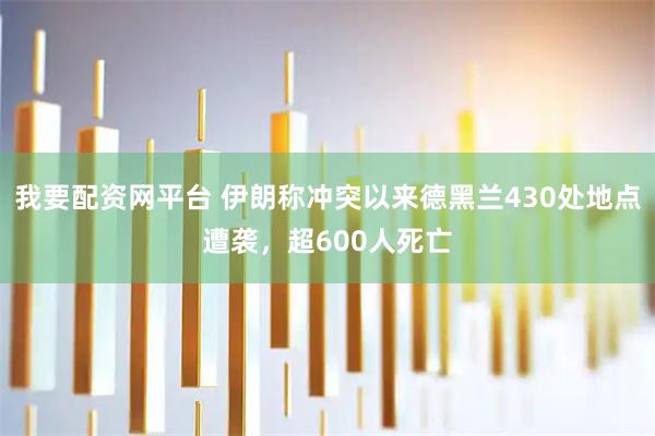 我要配资网平台 伊朗称冲突以来德黑兰430处地点遭袭，超600人死亡