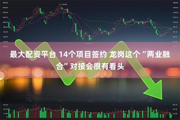 最大配资平台 14个项目签约 龙岗这个“两业融合”对接会很有看头