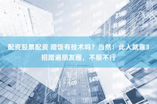 配资股票配资 蹭饭有技术吗？当然！此人就靠3招蹭遍朋友圈，不服不行