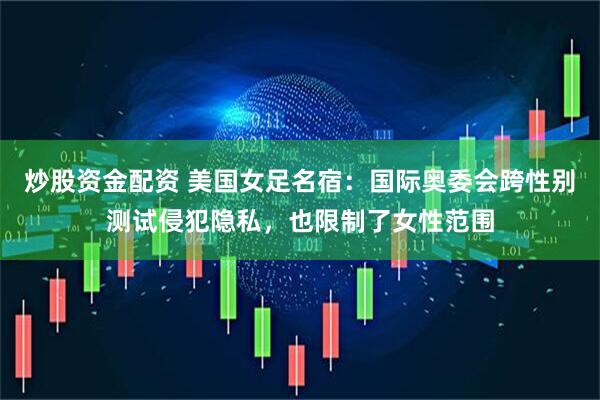 炒股资金配资 美国女足名宿：国际奥委会跨性别测试侵犯隐私，也限制了女性范围