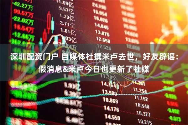 深圳配资门户 自媒体杜撰米卢去世，好友辟谣：假消息&米卢今日也更新了社媒