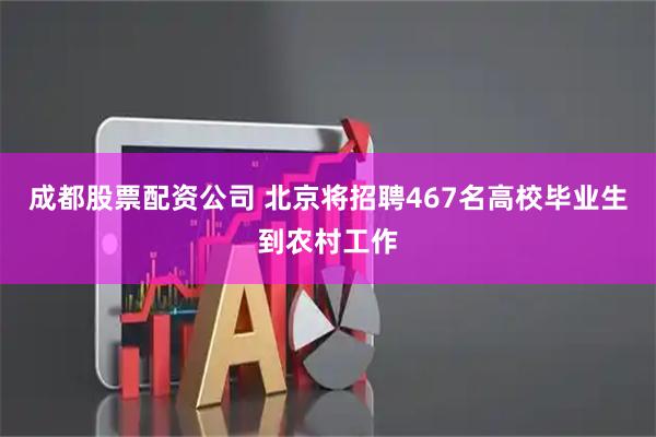 成都股票配资公司 北京将招聘467名高校毕业生到农村工作