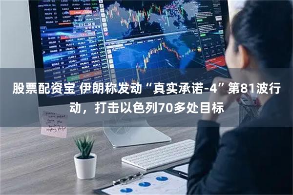 股票配资宝 伊朗称发动“真实承诺-4”第81波行动，打击以色列70多处目标