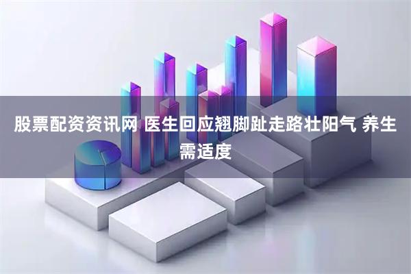 股票配资资讯网 医生回应翘脚趾走路壮阳气 养生需适度
