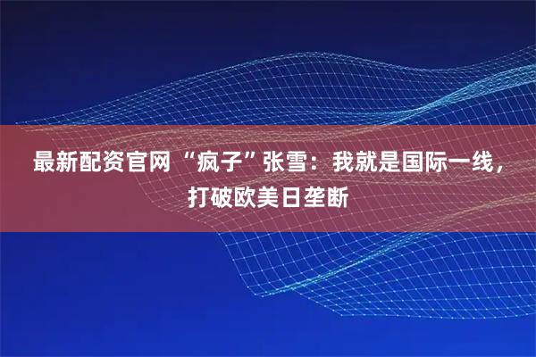 最新配资官网 “疯子”张雪：我就是国际一线，打破欧美日垄断