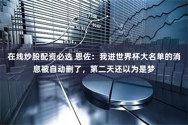 在线炒股配资必选 恩佐：我进世界杯大名单的消息被自动删了，第二天还以为是梦