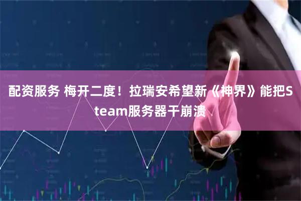 配资服务 梅开二度！拉瑞安希望新《神界》能把Steam服务器干崩溃