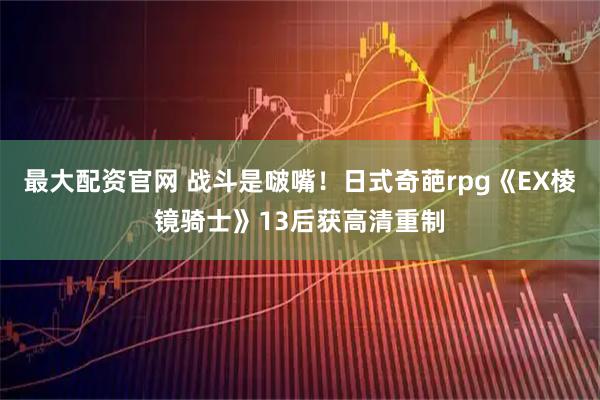 最大配资官网 战斗是啵嘴！日式奇葩rpg《EX棱镜骑士》13后获高清重制