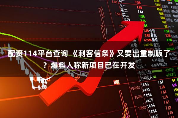 配资114平台查询 《刺客信条》又要出重制版了？爆料人称新项目已在开发