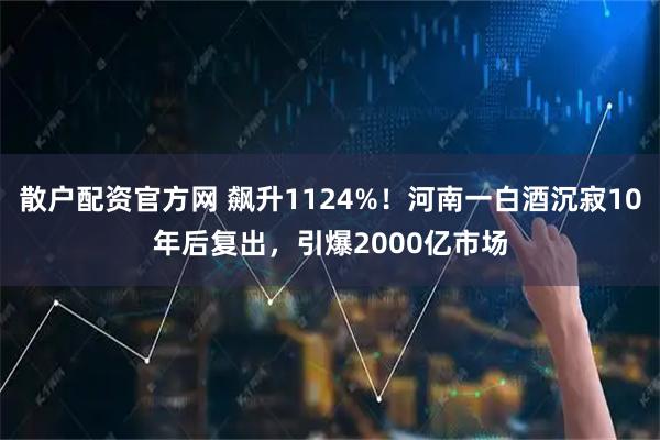 散户配资官方网 飙升1124%！河南一白酒沉寂10年后复出，引爆2000亿市场