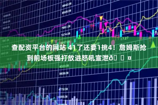 查配资平台的网站 41了还要1挑4！詹姆斯抢到前场板强打放进怒吼宣泄😤