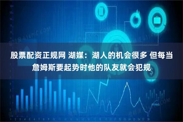 股票配资正规网 湖媒：湖人的机会很多 但每当詹姆斯要起势时他的队友就会犯规