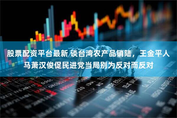 股票配资平台最新 谈台湾农产品销陆，王金平人马萧汉俊促民进党当局别为反对而反对