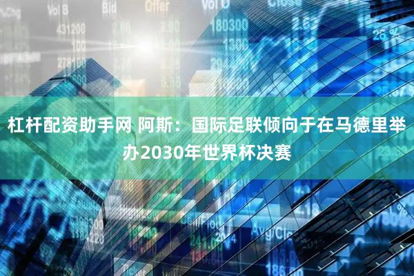 杠杆配资助手网 阿斯：国际足联倾向于在马德里举办2030年世界杯决赛