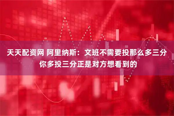 天天配资网 阿里纳斯：文班不需要投那么多三分 你多投三分正是对方想看到的