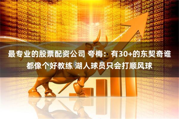 最专业的股票配资公司 夸梅：有30+的东契奇谁都像个好教练 湖人球员只会打顺风球