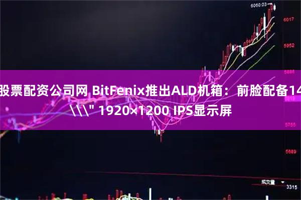 股票配资公司网 BitFenix推出ALD机箱：前脸配备14\＂ 1920×1200 IPS显示屏