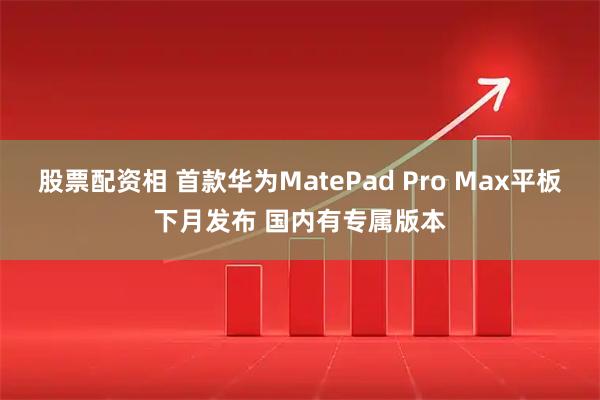 股票配资相 首款华为MatePad Pro Max平板下月发布 国内有专属版本