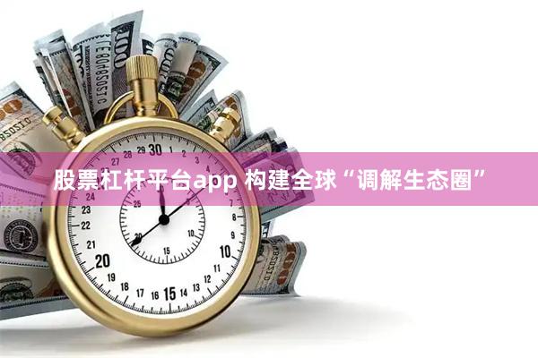 股票杠杆平台app 构建全球“调解生态圈”