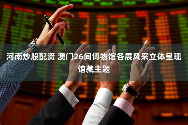 河南炒股配资 澳门26间博物馆各展风采立体呈现馆藏主题