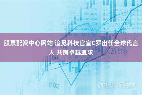 股票配资中心网站 追觅科技官宣C罗出任全球代言人 共铸卓越追求