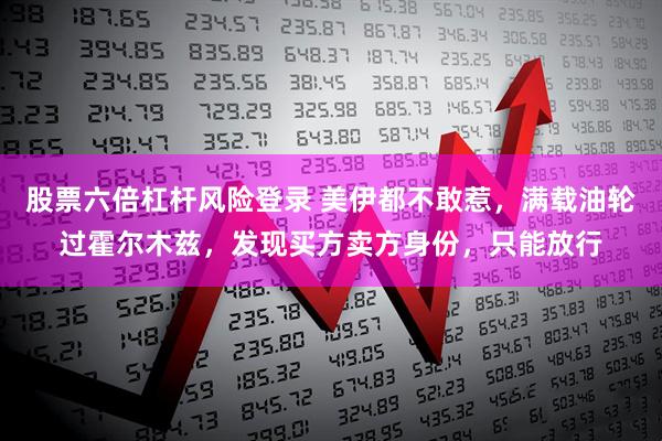 股票六倍杠杆风险登录 美伊都不敢惹，满载油轮过霍尔木兹，发现买方卖方身份，只能放行