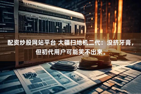 配资炒股网站平台 大疆扫地机二代：没挤牙膏，但初代用户可能笑不出来。
