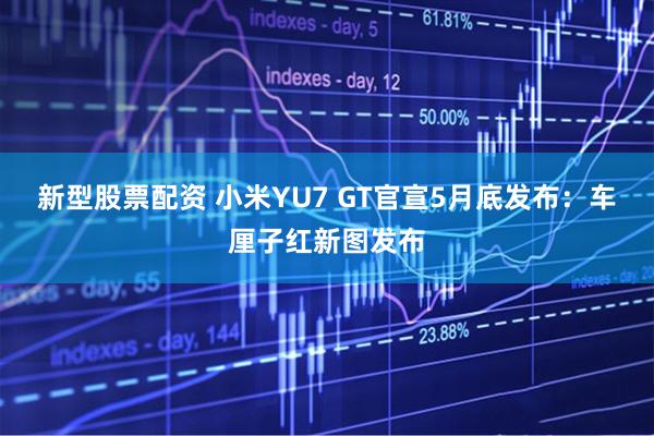 新型股票配资 小米YU7 GT官宣5月底发布：车厘子红新图发布