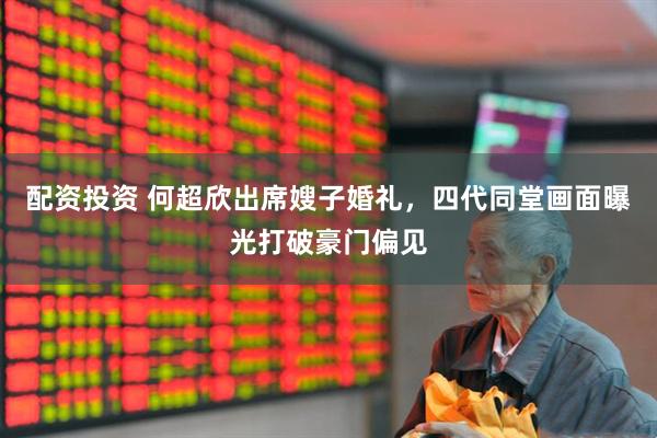 配资投资 何超欣出席嫂子婚礼，四代同堂画面曝光打破豪门偏见