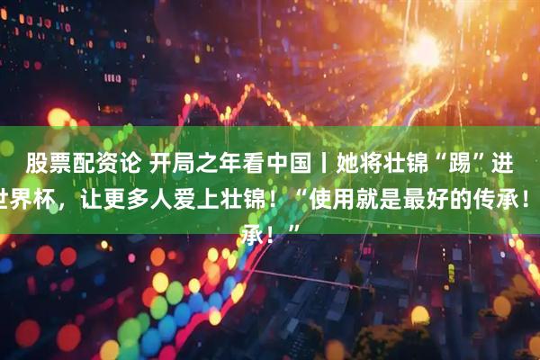 股票配资论 开局之年看中国丨她将壮锦“踢”进世界杯，让更多人爱上壮锦！“使用就是最好的传承！”