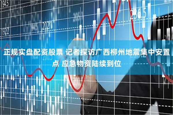 正规实盘配资股票 记者探访广西柳州地震集中安置点 应急物资陆续到位