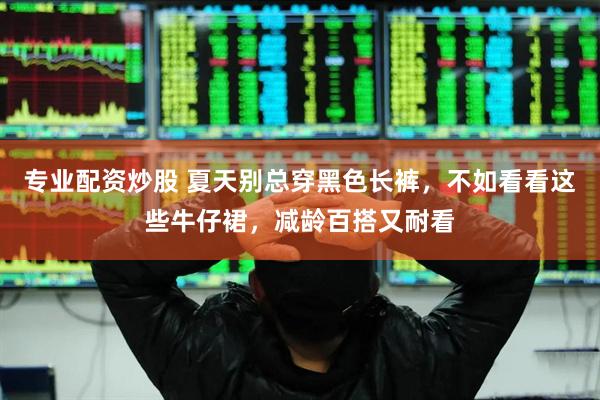 专业配资炒股 夏天别总穿黑色长裤，不如看看这些牛仔裙，减龄百搭又耐看