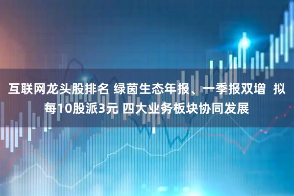 互联网龙头股排名 绿茵生态年报、一季报双增  拟每10股派3元 四大业务板块协同发展