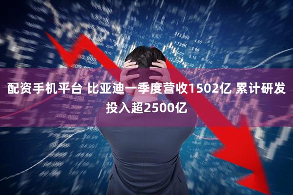 配资手机平台 比亚迪一季度营收1502亿 累计研发投入超2500亿