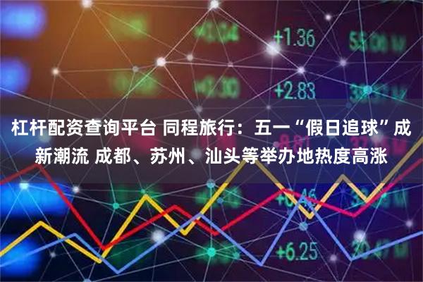 杠杆配资查询平台 同程旅行：五一“假日追球”成新潮流 成都、苏州、汕头等举办地热度高涨