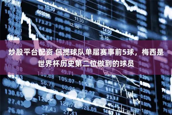 炒股平台配资 包揽球队单届赛事前5球，梅西是世界杯历史第二位做到的球员