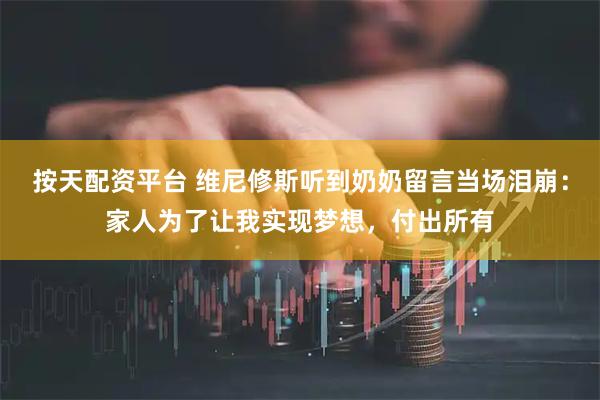 按天配资平台 维尼修斯听到奶奶留言当场泪崩：家人为了让我实现梦想，付出所有